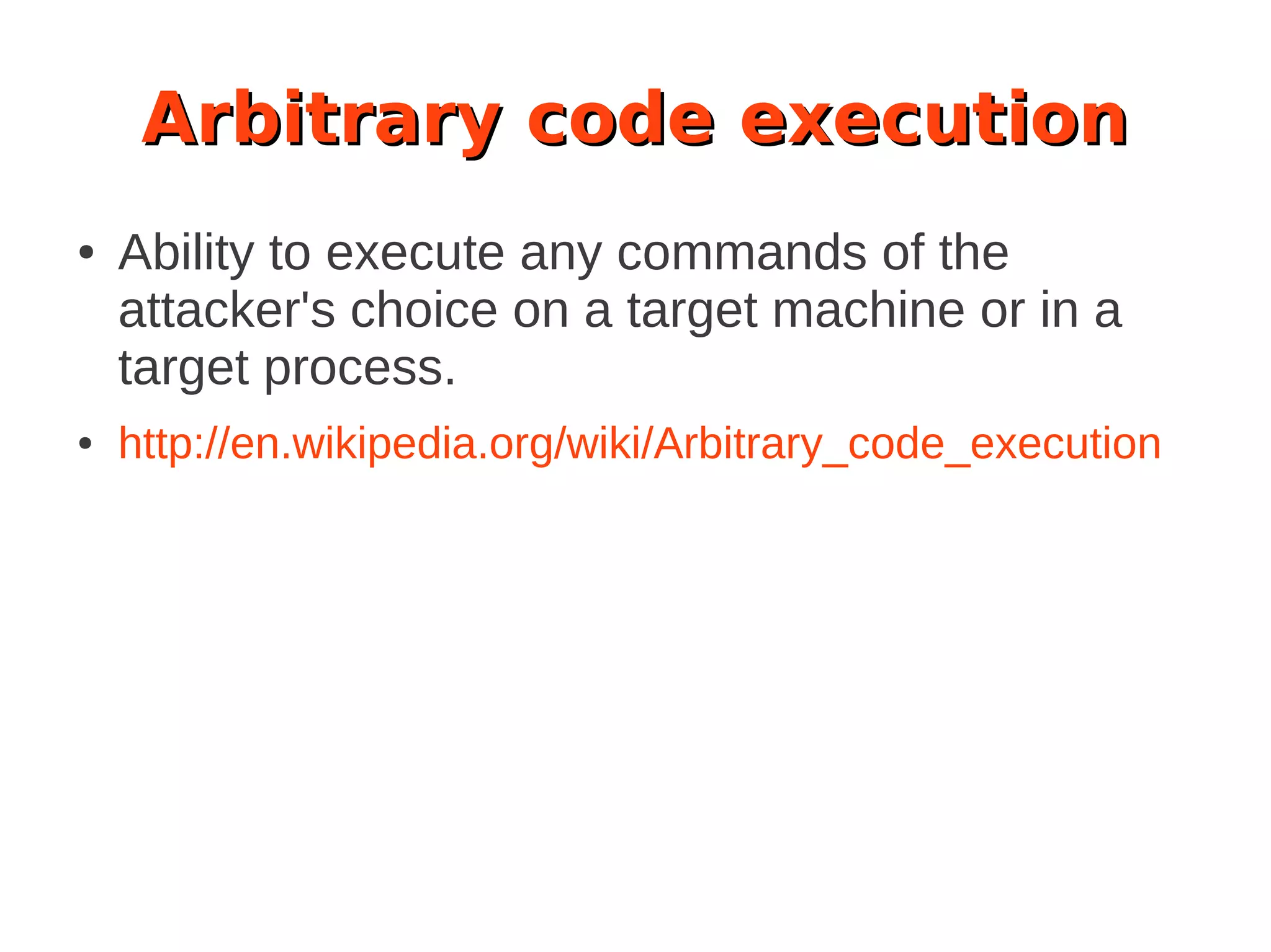 Arbitrary code execution
● Ability to execute any commands of the
attacker's choice on a target machine or in a
target process.
● http://en.wikipedia.org/wiki/Arbitrary_code_execution