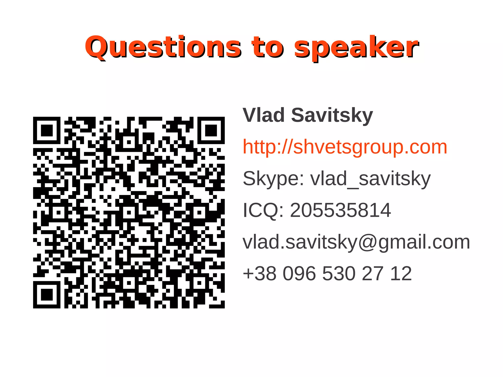 Questions to speaker
Vlad Savitsky
http://shvetsgroup.com
Skype: vlad_savitsky
ICQ: 205535814
vlad.savitsky@gmail.com
+38 096 530 27 12