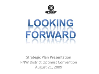 Looking Forward Strategic Plan Presentation PNW District Optimist Convention August 21, 2009 