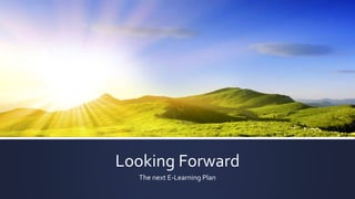 Looking Forward
The next E-Learning Plan
 
