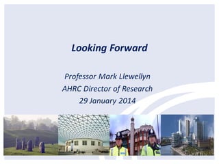 Looking Forward
Professor Mark Llewellyn
AHRC Director of Research
29 January 2014

 