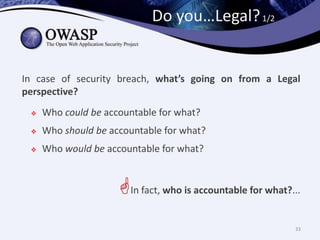 Do you…Legal? 1/2


In case of security breach, what’s going on from a Legal
perspective?
    Who could be accountable for what?
    Who should be accountable for what?
    Who would be accountable for what?


                     In fact, who is accountable for what?...
                                                            33
 