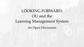 LOOKING FORWARD:
OU and the
Learning Management System
An Open Discussion
 