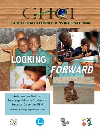 GLOBAL HEALTH CONNECTIONS INTERNATIONAL




    An Innovative Pilot that
Encourages Minority Students to
   Embrace Careers in STEM
 (Science, Technology, Engineering & Math)
 