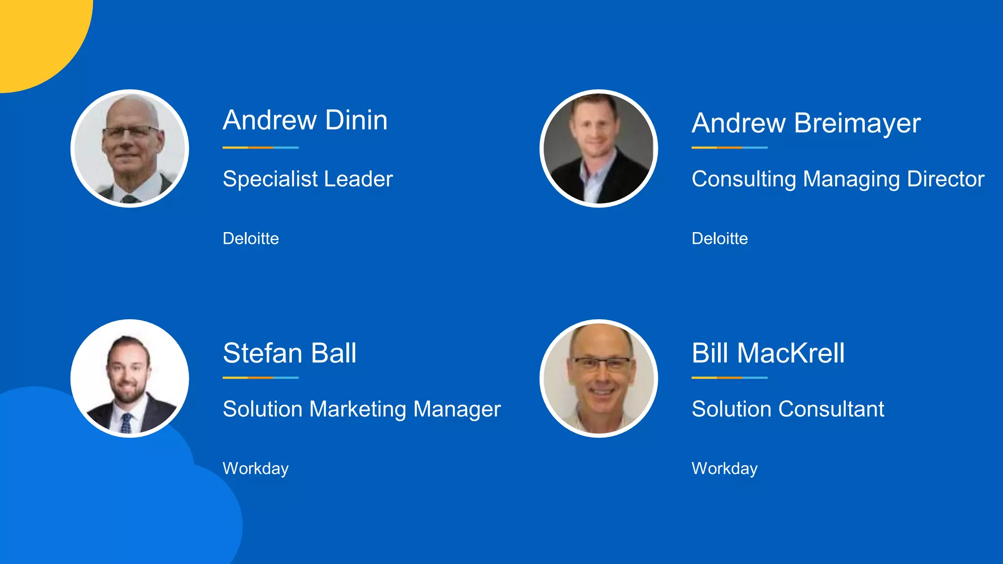 Andrew Dinin
Specialist Leader
Deloitte
Stefan Ball
Solution Marketing Manager
Workday
Andrew Breimayer
Consulting Managing Director
Deloitte
Bill MacKrell
Solution Consultant
Workday
 