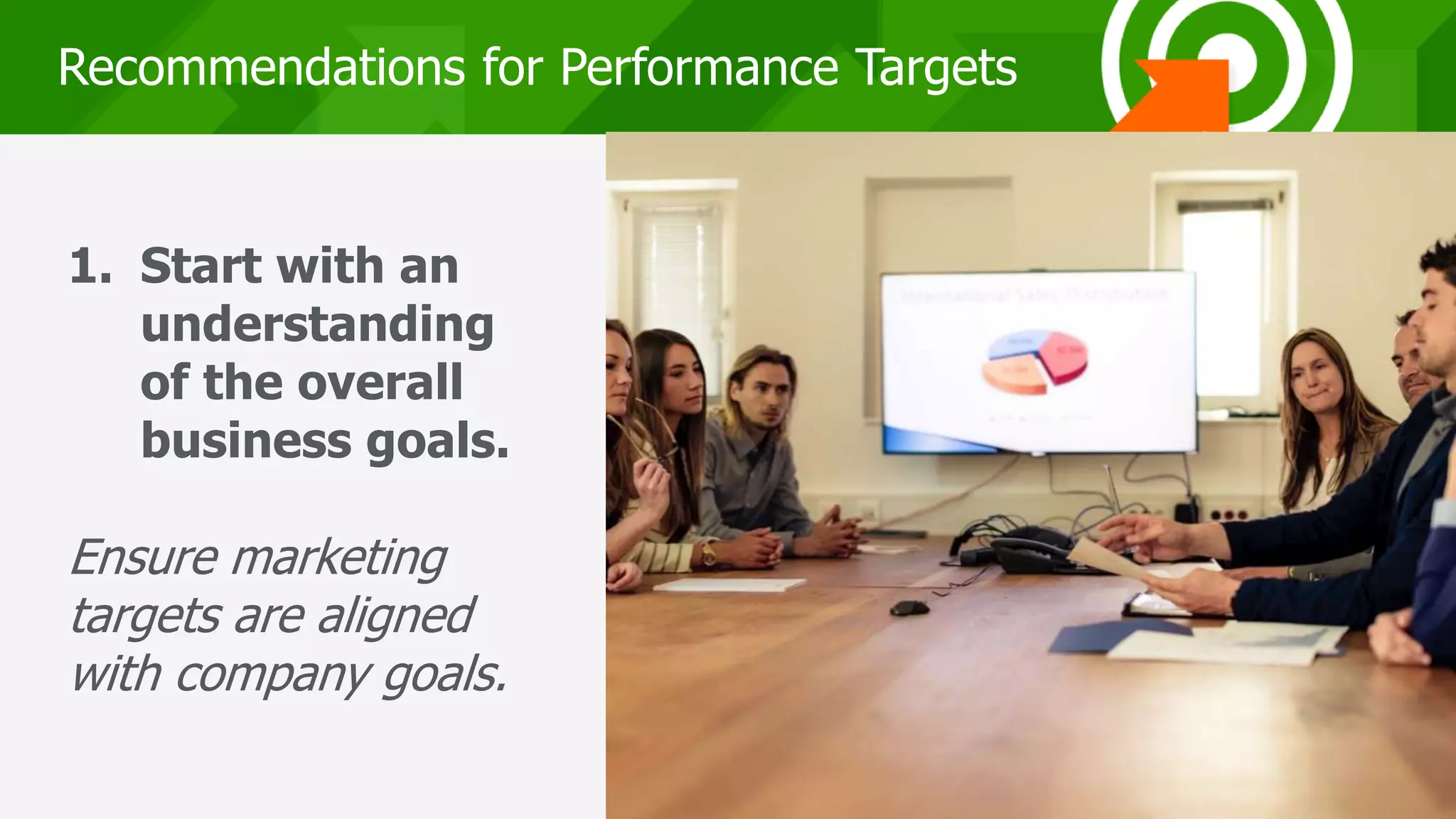 202020
Recommendations for Performance Targets
1. Start with an
understanding
of the overall
business goals.
Ensure marketing
targets are aligned
with company goals.
 
