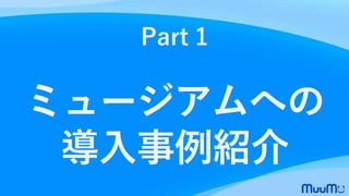 Part 1
ミュージアムへの
導入事例紹介
 
