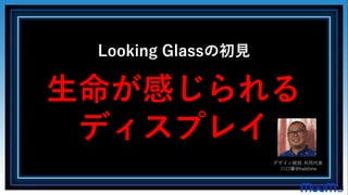 Looking Glassの初見
生命が感じられる
ディスプレイ
デザイン統括 共同代表
川口肇@haldime
 