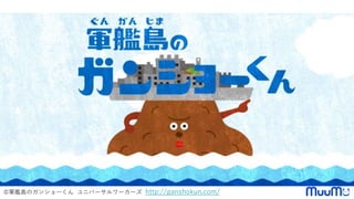 ©軍艦島のガンショーくん ユニバーサルワーカーズ http://ganshokun.com/
 