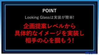 POINT
Looking Glassは実装が簡単!
企画提案レベルから
具体的なイメージを実装し
相手の心を掴もう!
 