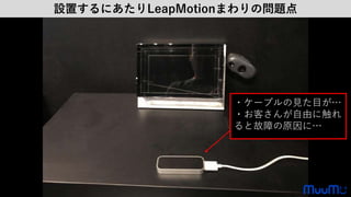 設置するにあたりLeapMotionまわりの問題点
・ケーブルの見た目が…
・お客さんが自由に触れ
ると故障の原因に…
 