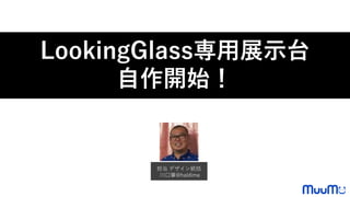 LookingGlass専用展示台
自作開始！
担当 デザイン統括
川口肇@haldime
 
