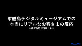 軍艦島デジタルミュージアムでの
本当にリアルなお客さまの反応
※撮影許可が頂けたもの
 