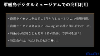 ・商用ライセンス発表前の4月からミュージアムで商用利用.
・商用ライセンス発表後にLookingGlass社に問い合わせした.
・時系列や経緯などもあり「特別条件」で許可を頂く!
・特別条件は、%△#?%◎&@□💛! ! !
軍艦島デジタルミュージアムでの商用利用
 