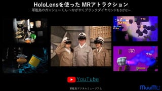 HoloLensを使った MRアトラクション
軍艦島のガンショーくん～かがやくブラックダイヤモンドをさがせ～
YouTube
軍艦島デジタルミュージアム
 