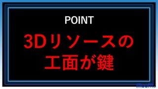 POINT
3Dリソースの
工面が鍵
 