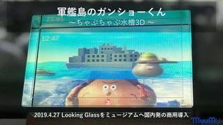 軍艦島のガンショーくん
～ちゃぷちゃぷ水槽3D ～
2019.4.27 Looking Glassをミュージアムへ国内発の商用導入
 
