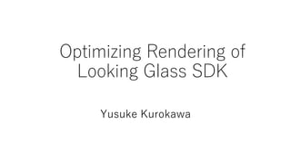 Optimizing Rendering of
Looking Glass SDK
Yusuke Kurokawa
 