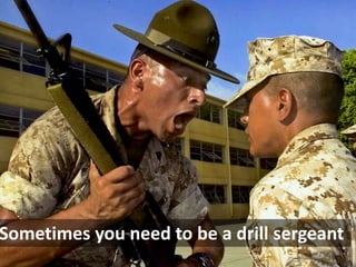 Sometimes you need to be a drill sergeantSometimes you need to be a drill sergeant
 