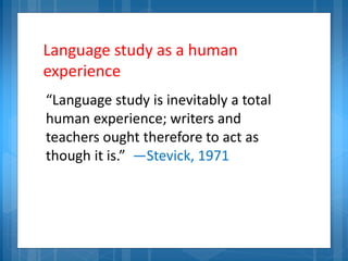 Language study as a human
experience
“Language study is inevitably a total
human experience; writers and
teachers ought therefore to act as
though it is.” —Stevick, 1971
 