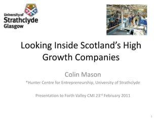 Looking Inside Scotland’s High Growth Companies Colin Mason *Hunter Centre for Entrepreneurship, University of Strathclyde Presentation to Forth Valley CMI 23rd February 2011 1 