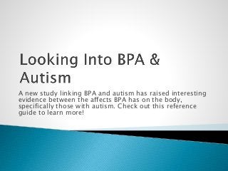 A new study linking BPA and autism has raised interesting
evidence between the affects BPA has on the body,
specifically those with autism. Check out this reference
guide to learn more!
 