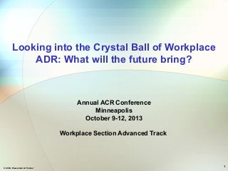 © 2008, Eisenstein & Fincher 1
Looking into the Crystal Ball of Workplace
ADR: What will the future bring?
Annual ACR Conference
Minneapolis
October 9-12, 2013
Workplace Section Advanced Track
 