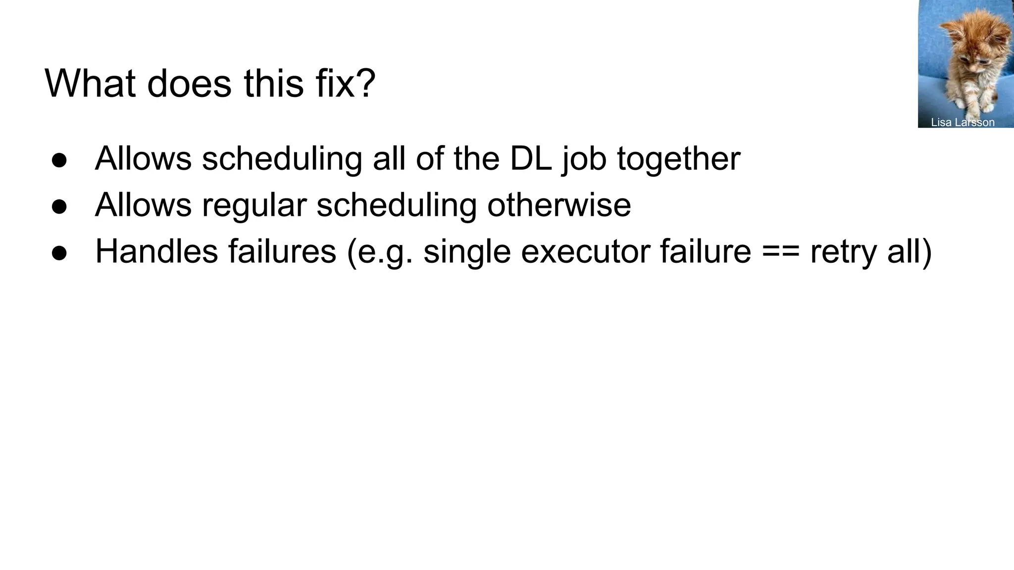 What does this fix?
● Allows scheduling all of the DL job together
● Allows regular scheduling otherwise
● Handles failures (e.g. single executor failure == retry all)
Lisa Larsson
 