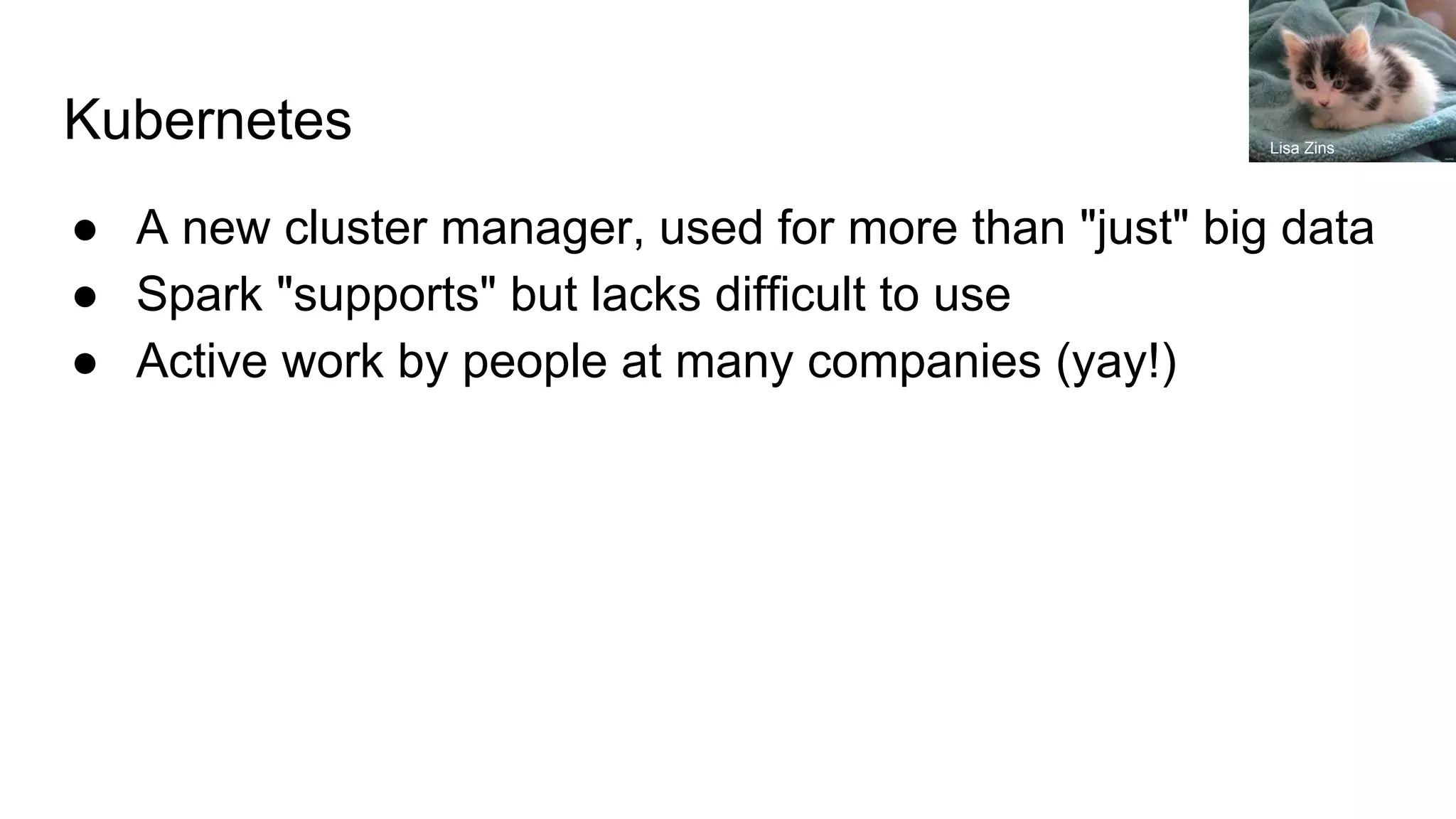 Kubernetes
● A new cluster manager, used for more than "just" big data
● Spark "supports" but lacks difficult to use
● Active work by people at many companies (yay!)
Lisa Zins
 