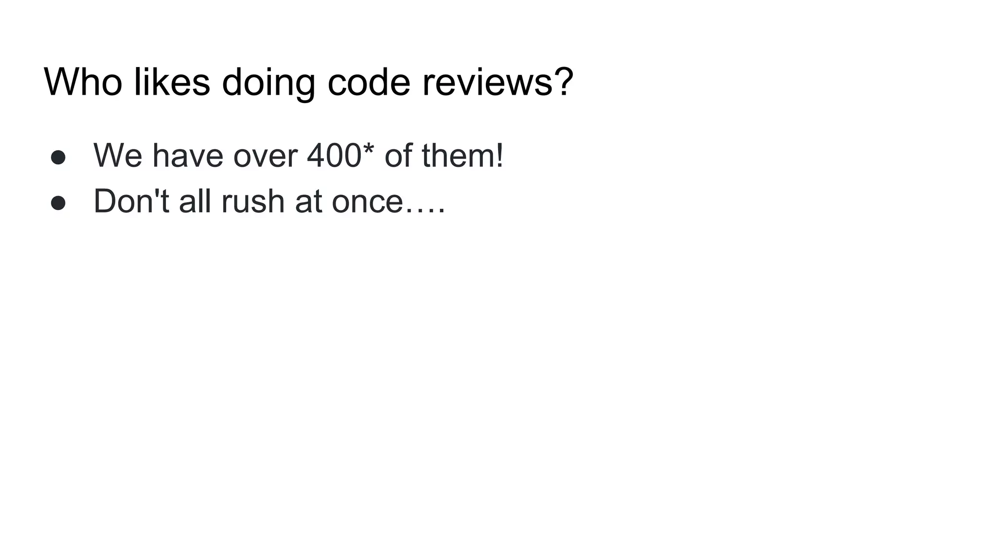 Who likes doing code reviews?
● We have over 400* of them!
● Don't all rush at once….
 