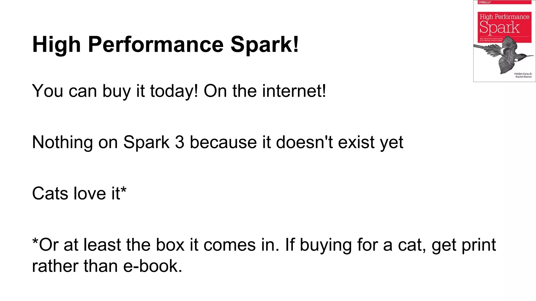 High Performance Spark!
You can buy it today! On the internet!
Nothing on Spark 3 because it doesn't exist yet
Cats love it*
*Or at least the box it comes in. If buying for a cat, get print
rather than e-book.
 
