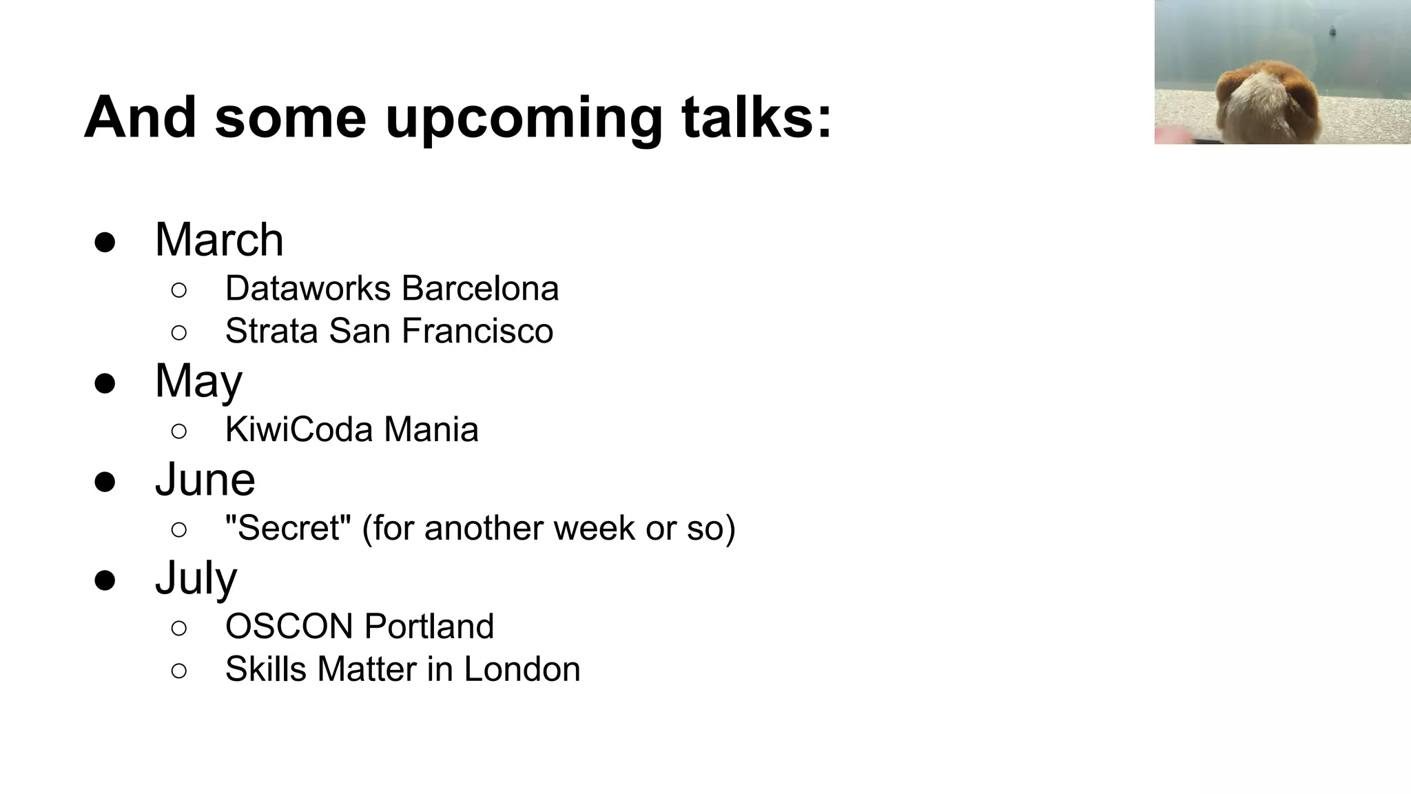 And some upcoming talks:
● March
○ Dataworks Barcelona
○ Strata San Francisco
● May
○ KiwiCoda Mania
● June
○ "Secret" (for another week or so)
● July
○ OSCON Portland
○ Skills Matter in London
 