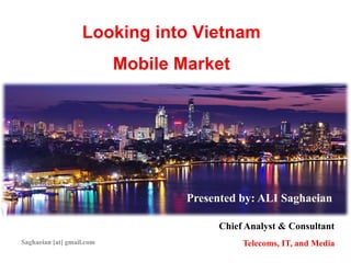 Looking into Vietnam
Mobile Market
Presented by: ALI Saghaeian
Chief Analyst & Consultant
Telecoms, IT, and MediaSaghaeian [at] gmail.com
 