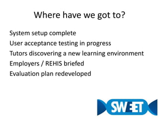 Where have we got to?System setup completeUser acceptance testing in progressTutors discovering a new learning environmentEmployers / REHIS briefedEvaluation plan redeveloped