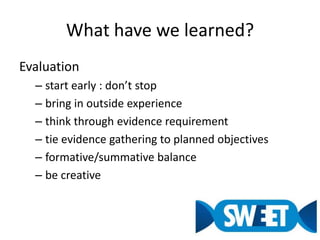 What have we learned?Evaluation start early : don’t stopbring in outside experiencethink through evidence requirementtie evidence gathering to planned objectives formative/summativebalancebe creative