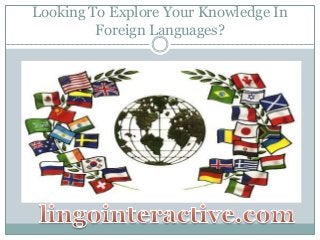 Looking To Explore Your Knowledge In 
Foreign Languages? 
 