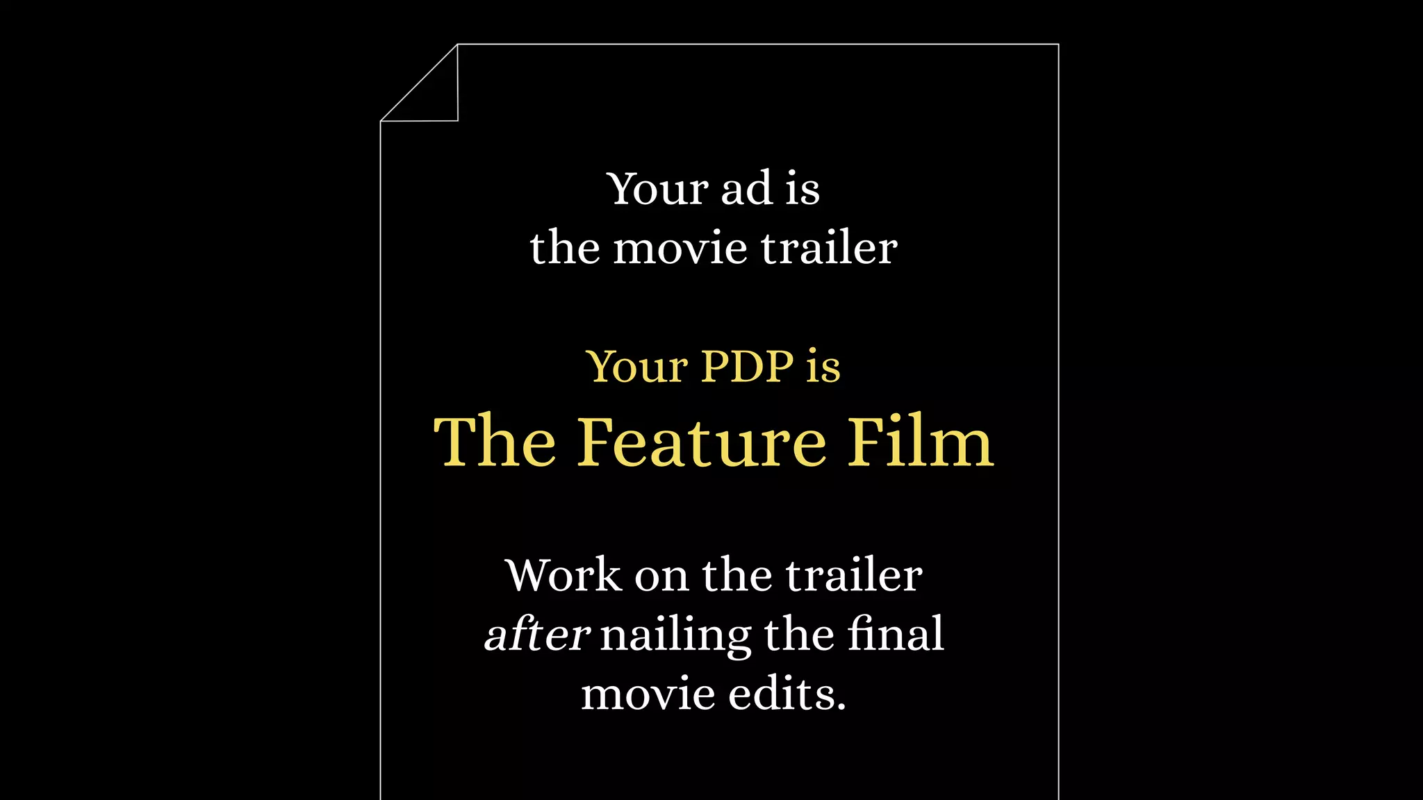 Your ad is
the movie trailer
Your PDP is
The Feature Film
Work on the trailer
after nailing the final
movie edits.
 