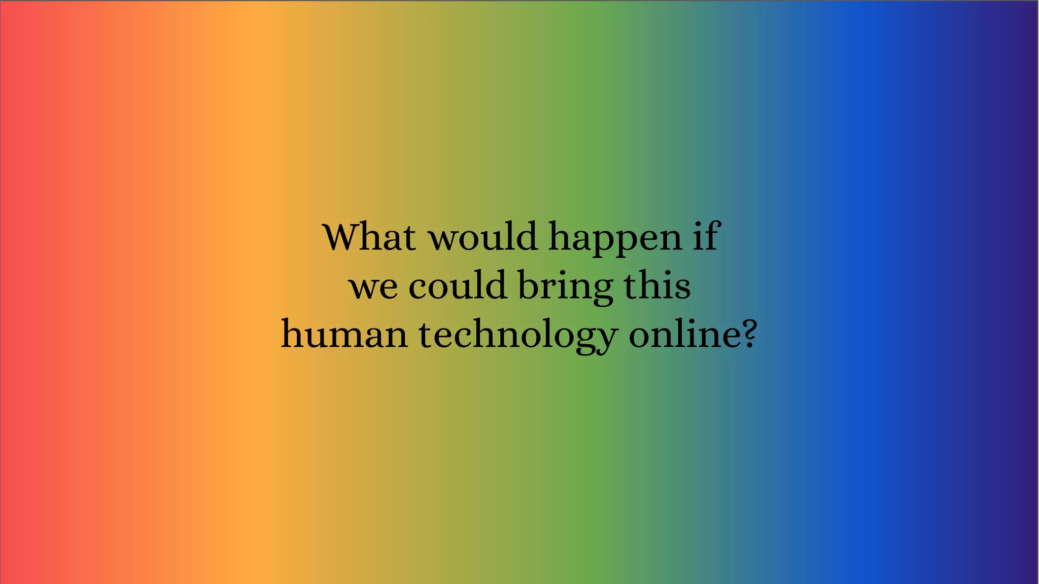 What would happen if
we could bring this
human technology online?
 