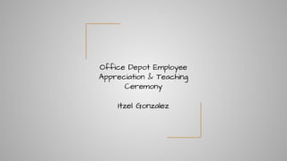 Office Depot Employee
Appreciation & Teaching
Ceremony
Itzel Gonzalez
 