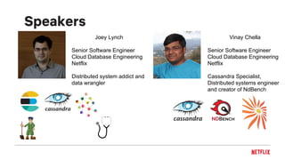 Speakers
Joey Lynch
Senior Software Engineer
Cloud Database Engineering
Netflix
Distributed system addict and
data wrangler
Vinay Chella
Senior Software Engineer
Cloud Database Engineering
Netflix
Cassandra Specialist,
Distributed systems engineer
and creator of NdBench
 