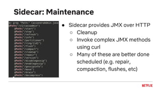 Sidecar: Maintenance
● Sidecar provides JMX over HTTP
○ Cleanup
○ Invoke complex JMX methods
using curl
○ Many of these are better done
scheduled (e.g. repair,
compaction, flushes, etc)
 