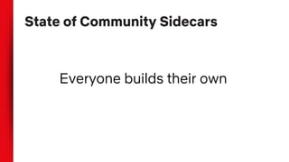 State of Community Sidecars
Everyone builds their own
 
