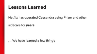 Lessons Learned
Netflix has operated Cassandra using Priam and other
sidecars for years
… We have learned a few things
 