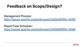 Feedback on Scope/Design?
Management Process:
https://issues.apache.org/jira/browse/CASSANDRA-14395
Repair/Task Scheduler:
https://issues.apache.org/jira/browse/CASSANDRA-14346
 