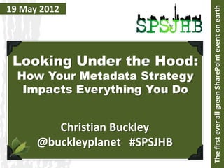 19 May 2012




                               The first ever all green SharePoint event on earth
 Looking Under the Hood:
  How Your Metadata Strategy
   Impacts Everything You Do


         Christian Buckley
      @buckleyplanet #SPSJHB
 