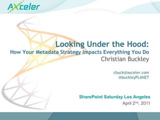 Looking Under the Hood:How Your Metadata Strategy Impacts Everything You DoChristian Buckleycbuck@axceler.com@buckleyPLANETSharePoint Saturday Los AngelesApril 2nd, 2011