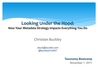 Looking Under the Hood:
        How Your Metadata Strategy Impacts Everything You Do


                                   Christian Buckley

                                       cbuck@axceler.com
                                        @buckleyPLANET


                                                                               Taxonomy Bootcamp
                                                                                  November 1, 2011

Email               Cell           Twitter          Blog
cbuck@axceler.com   425.246.2823   @buckleyplanet   http://buckleyplanet.com
 