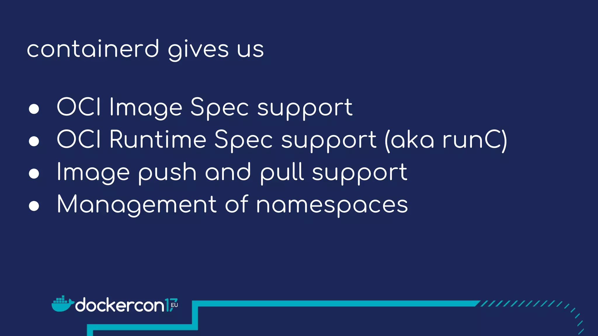 containerd gives us
● OCI Image Spec support
● OCI Runtime Spec support (aka runC)
● Image push and pull support
● Management of namespaces
 