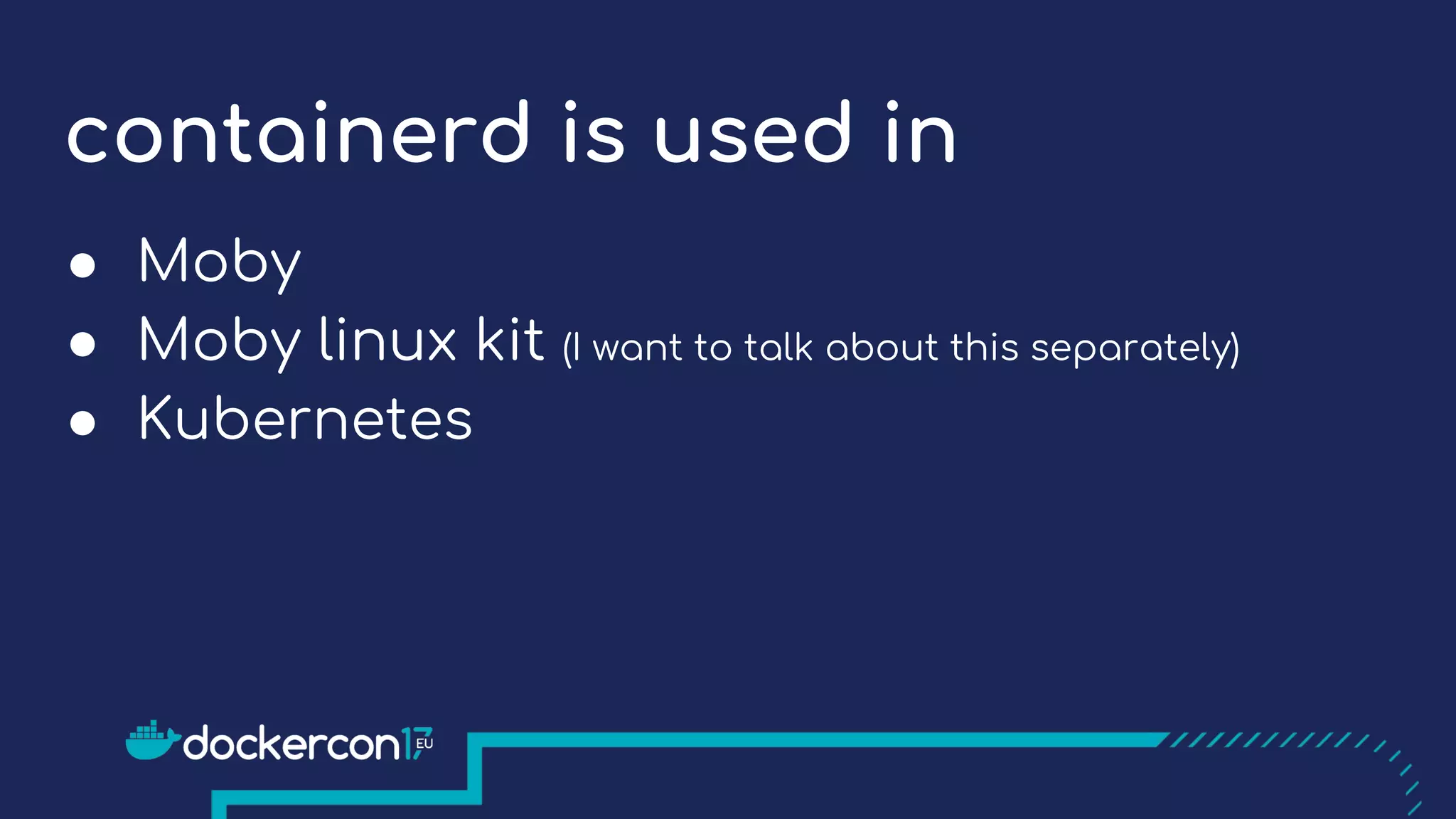 containerd is used in
● Moby
● Moby linux kit (I want to talk about this separately)
● Kubernetes
 