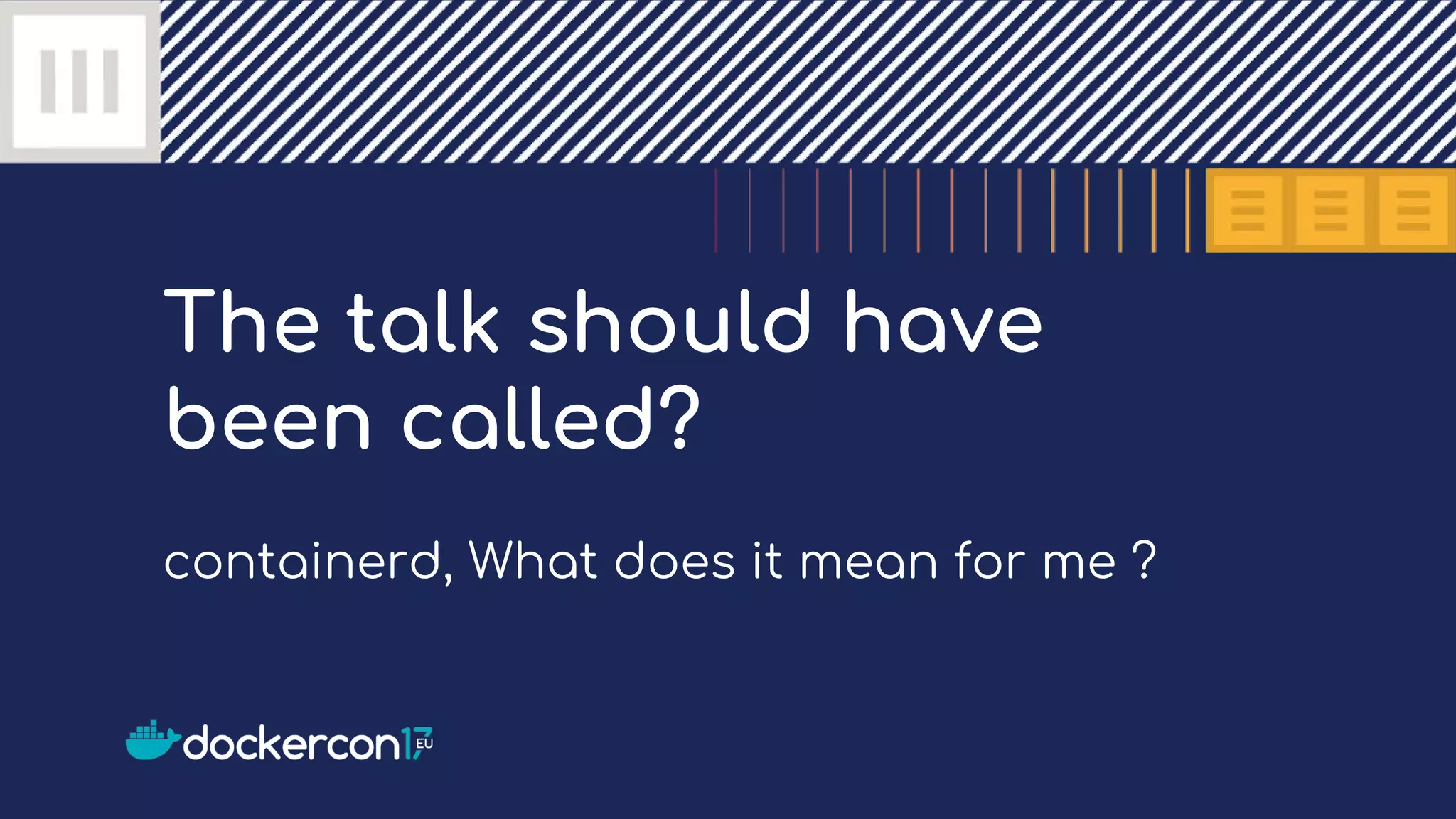 The talk should have
been called?
containerd, What does it mean for me ?
 